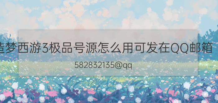 造梦西游3极品号源怎么用可发在QQ邮箱（582832135@qq.com 上 最好带图片如果我没懂就没最佳答案）